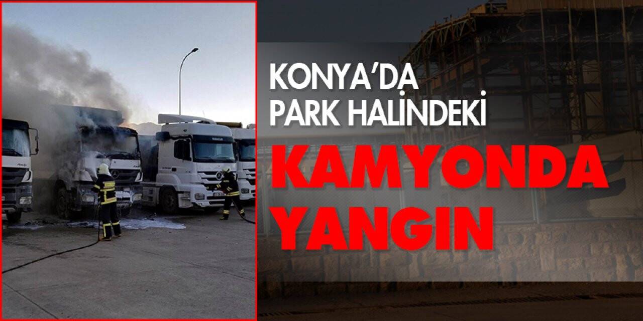 Konya’da park halindeki kamyonda yangın