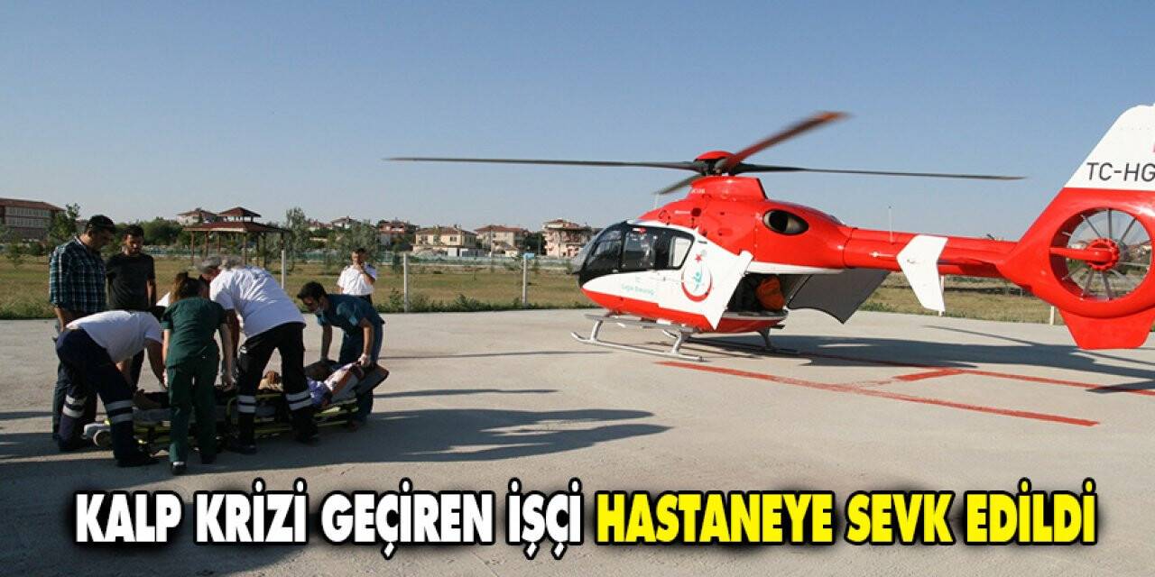 Kalp krizi geçiren işçi helikopter ambulansla hastaneye sevk edildi