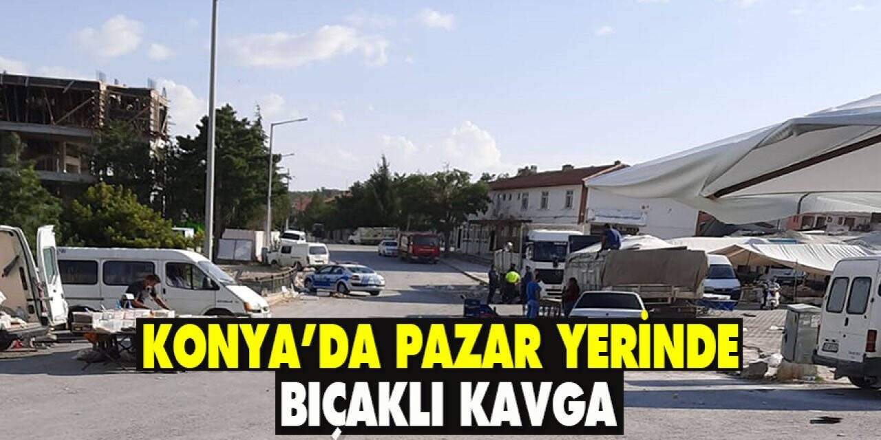 Konya’da pazar yerinde bıçaklı kavga