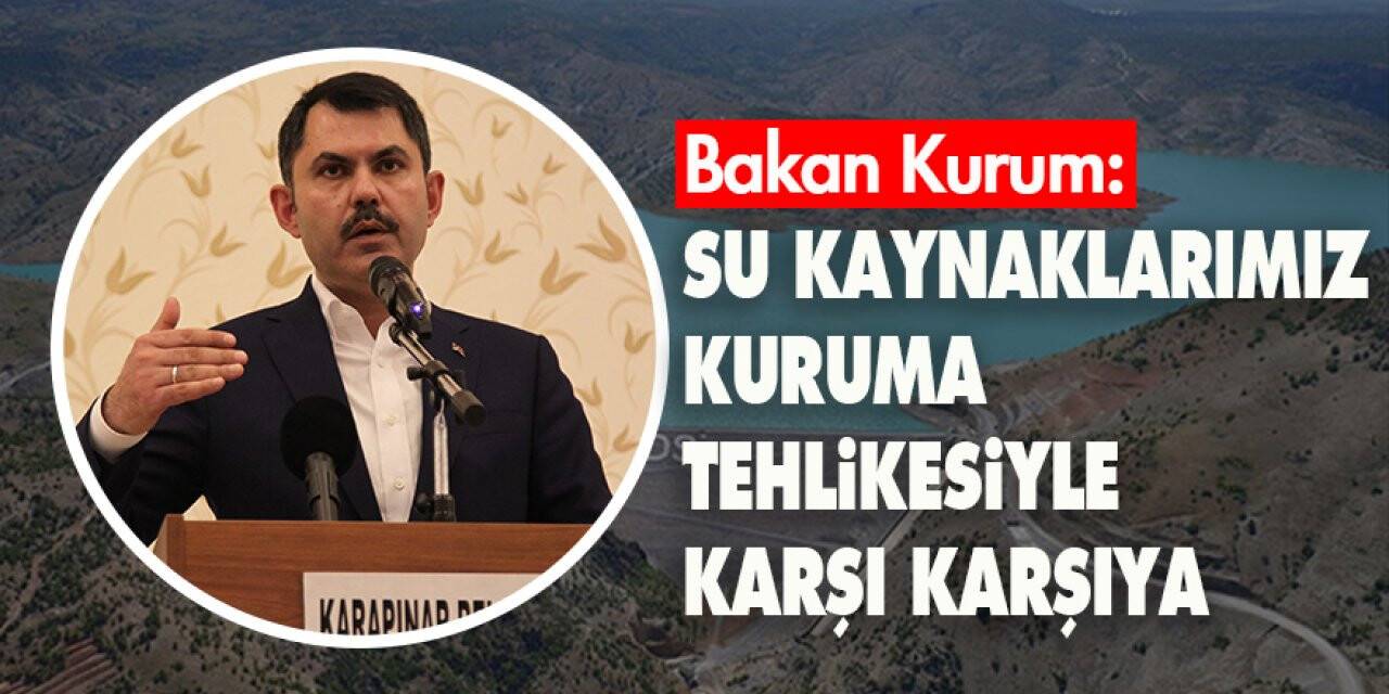 Bakan Kurum: Su kaynaklarımız kuruma tehlikesiyle karşı karşıya