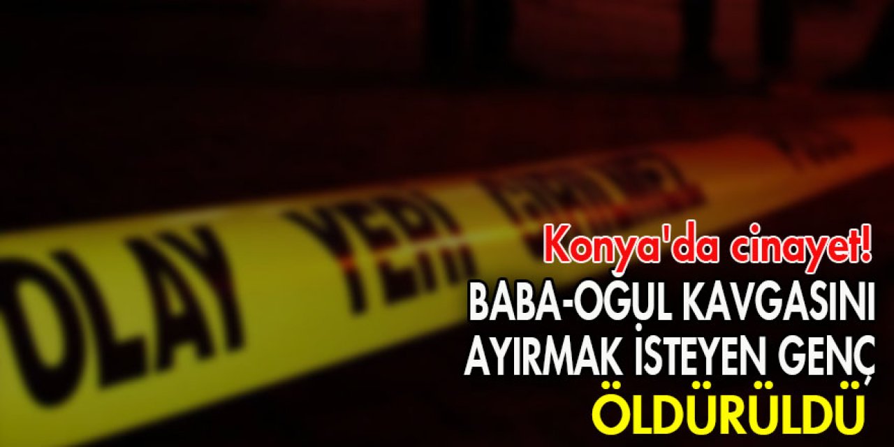 Konya'da cinayet! Baba-oğul kavgasını ayırmak isteyen genç öldürüldü