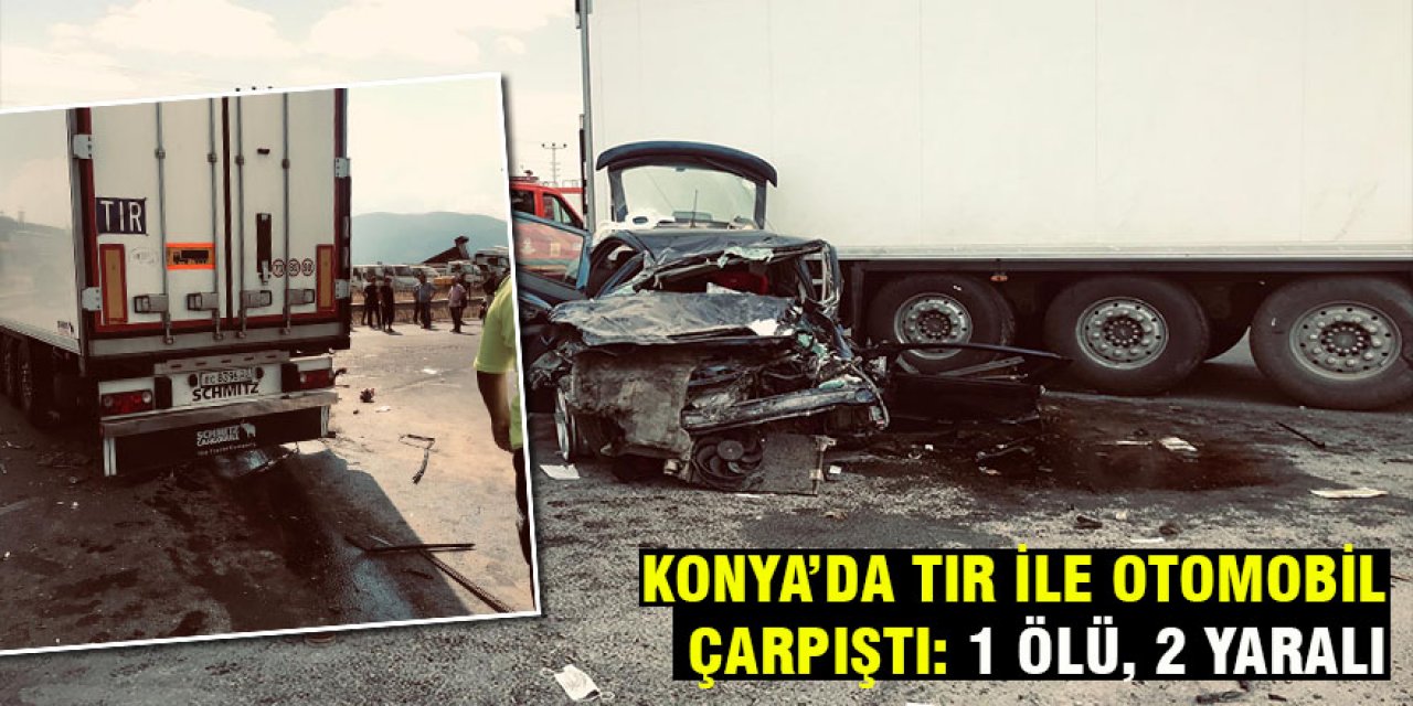 Konya'da tır ile otomobil çarpıştı: 1 kişi öldü, 2 yaralandı