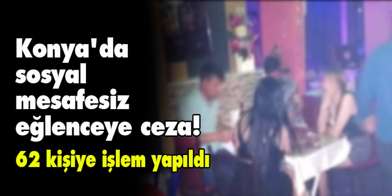Konya'da sosyal mesafesiz eğlenceye ceza! 62 kişiye işlem yapıldı