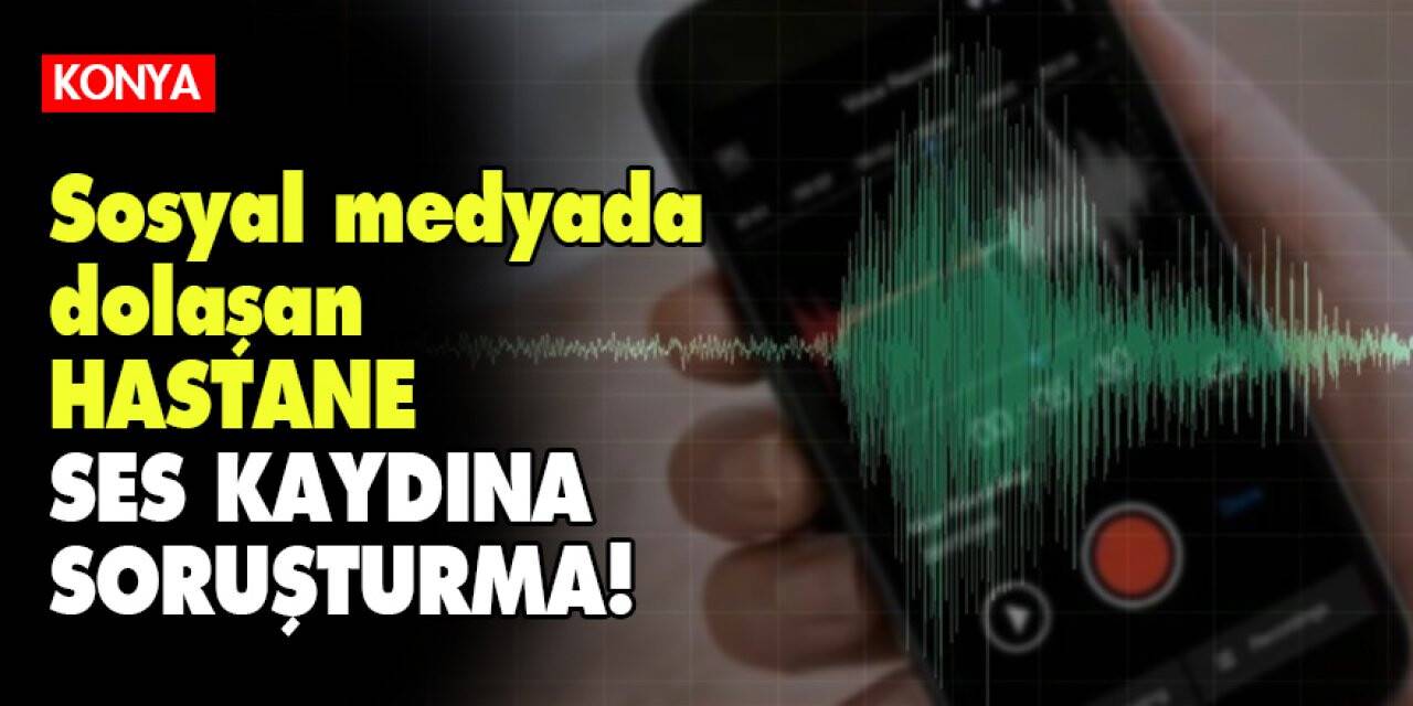 Sosyal medyada dolaşan hastane ses kaydına soruşturma!