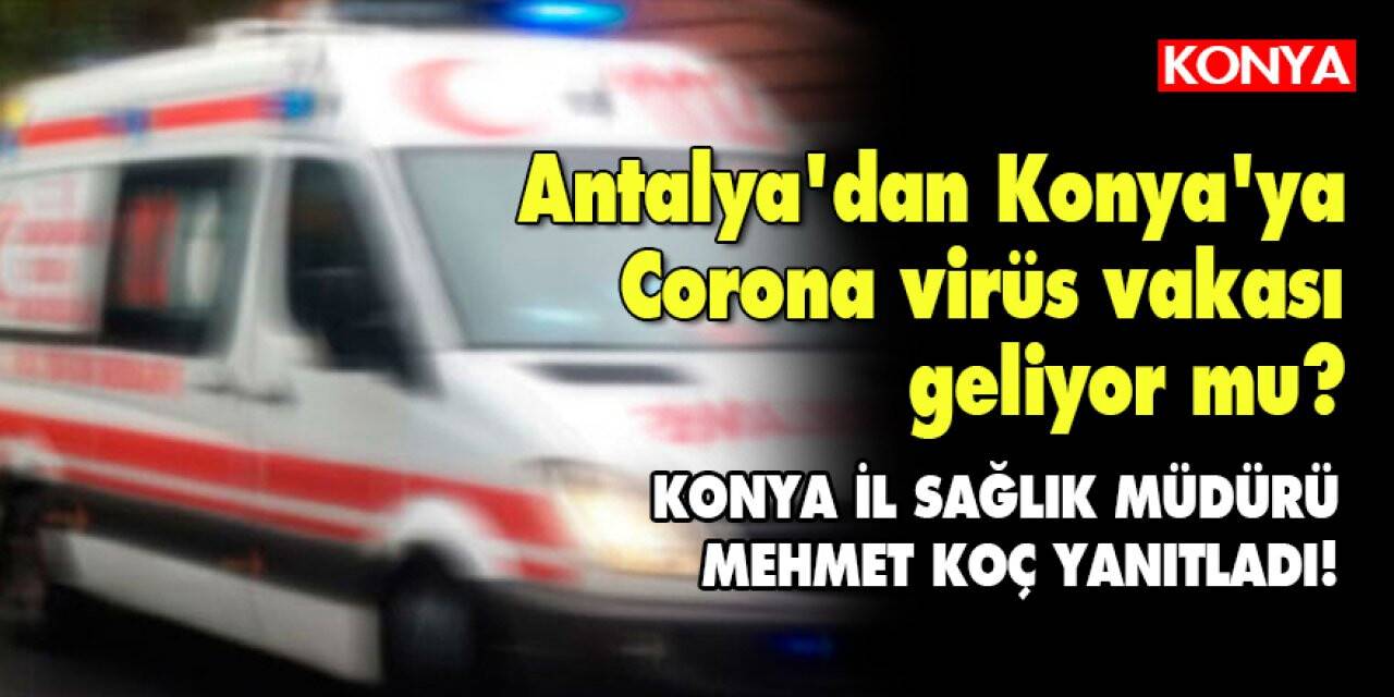 Antalya'dan Konya'ya Corona virüs vakası geliyor mu? Konya İl sağlık Müdürü Mehmet Koç yanıtladı!