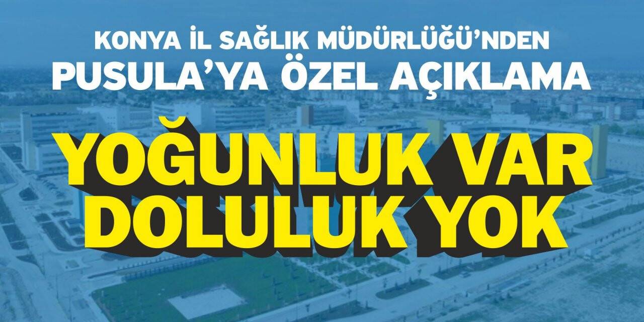 Konya İl Sağlık Müdürlüğü’nden Pusula’ya Özel Açıklama: Yoğunluk Var, Doluluk Yok