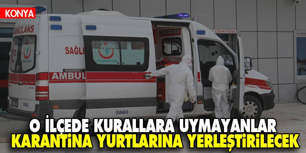 Konya'da hiç vaka görülmeyen ilçeydi! Vaka artışından dolayı artık Kurallara uymayanlar yurtlara yerleştirilecek
