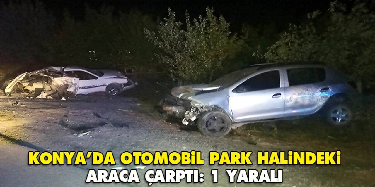 Konya’da otomobil park halindeki araca çarptı: 1 yaralı