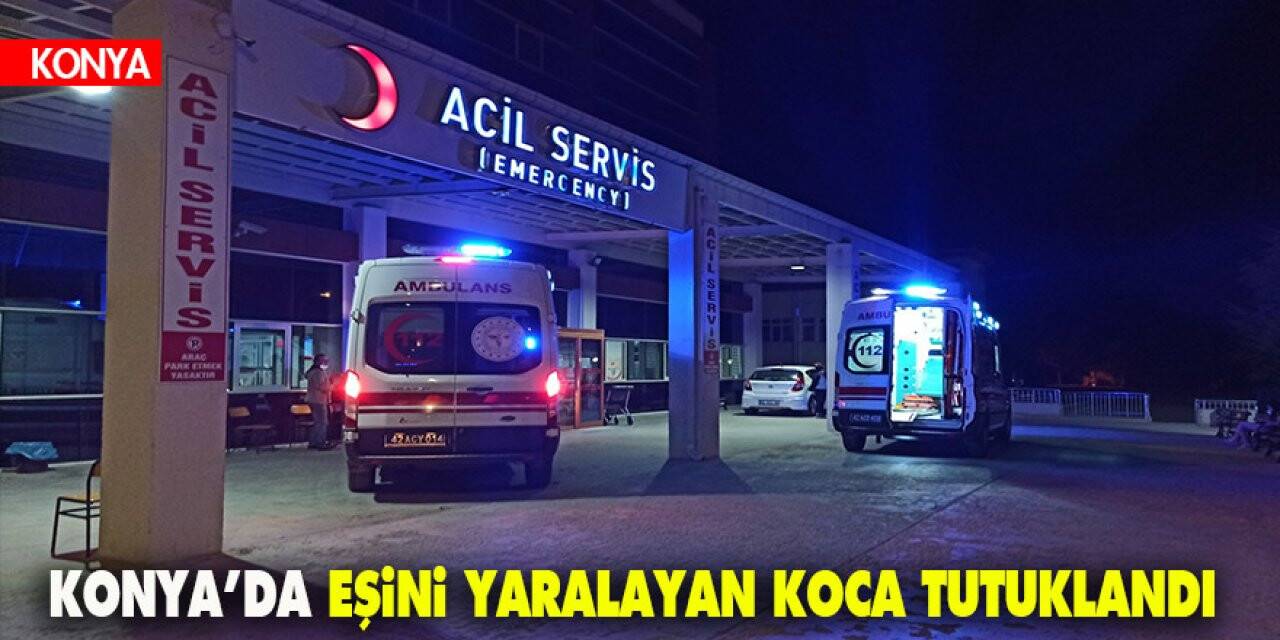 Konya’da eşini yaralayan koca tutuklandı