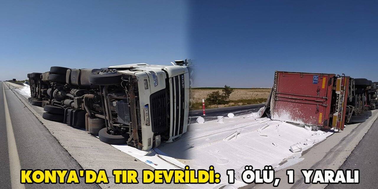 Konya'da tır devrildi: 1 ölü, 1 yaralı