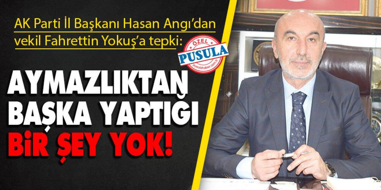 AK Parti İl Başkanı Hasan Angı’dan vekil Fahrettin Yokuş’a tepki: Aymazlıktan başka yaptığı bir şey yok!