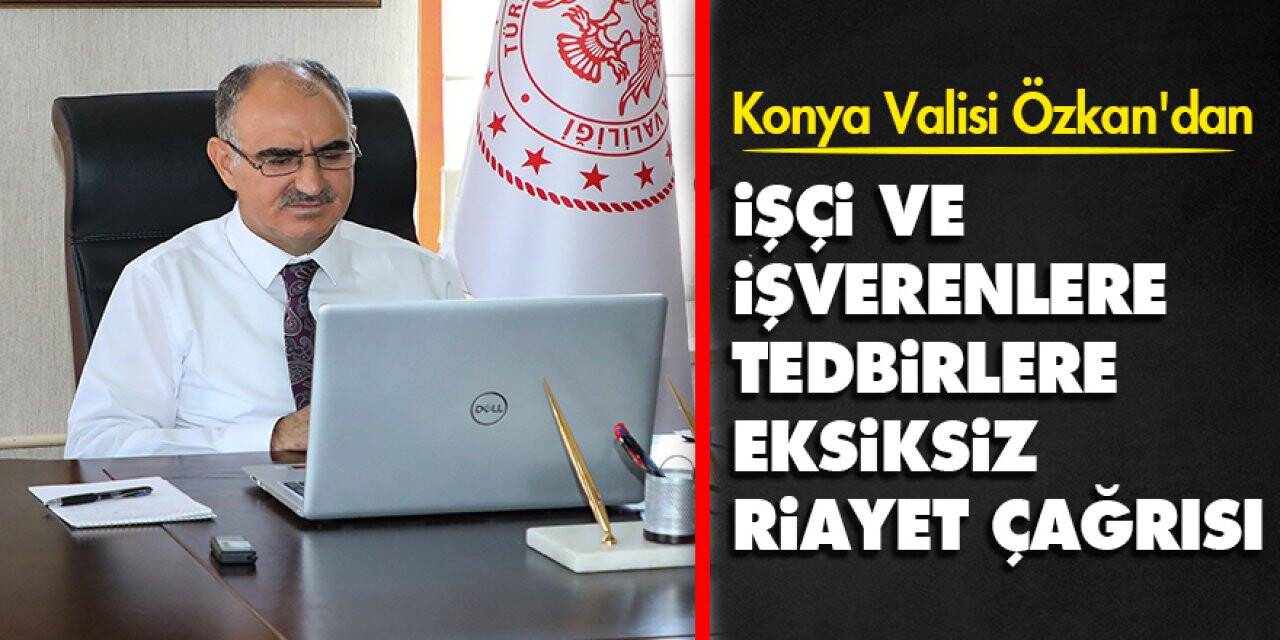 Konya Valisi Özkan'dan işçi ve işverenlere tedbirlere eksiksiz riayet çağrısı