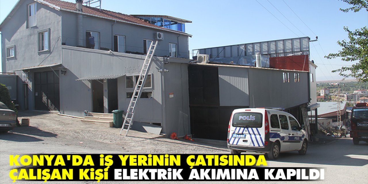 Konya'da iş yerinin çatısında çalışan kişi elektrik akımına kapıldı