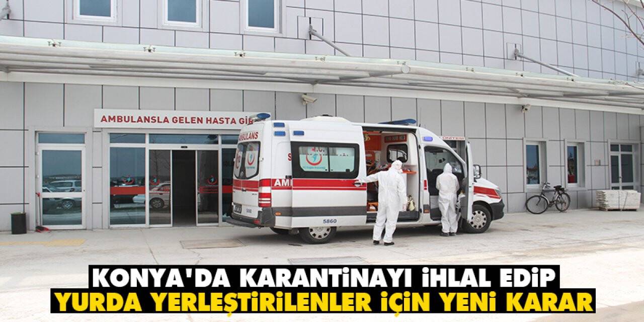 Konya'da karantinayı ihlal edip yurda yerleştirilenler için yeni karar