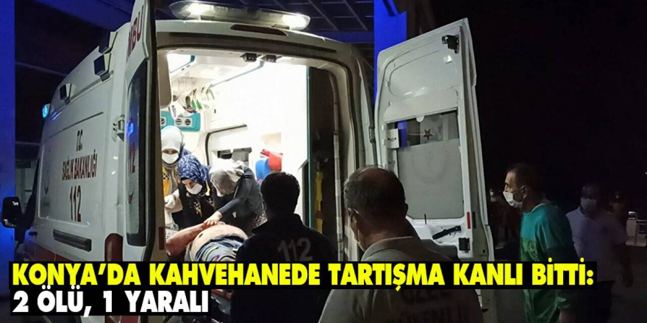 Konya’da kahvehanede tartışma kanlı bitti: 2 ölü, 1 yaralı