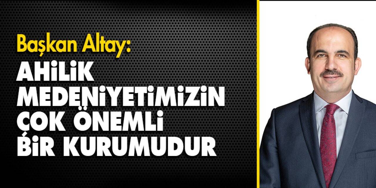 Başkan Altay: Ahilik Medeniyetimizin Çok Önemli Bir Kurumudur