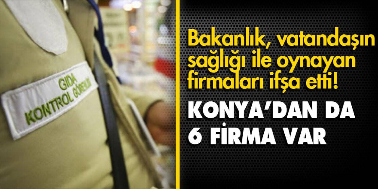 Bakanlık, vatandaşın sağlığı ile oynayan firmaları ifşa etti! Konya’dan da 6 firma var