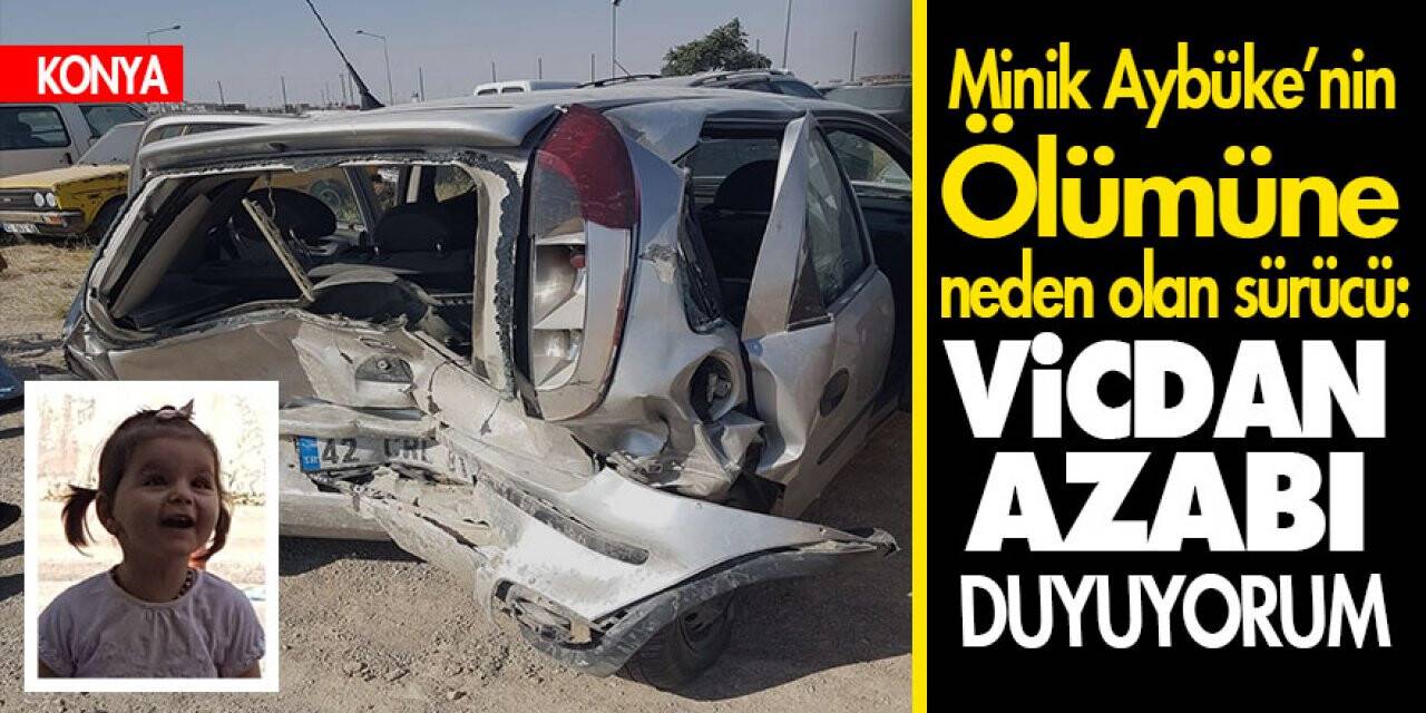 Minik Aybüke'nin ölümüne neden olan sürücü: Vicdan azabı duyuyorum