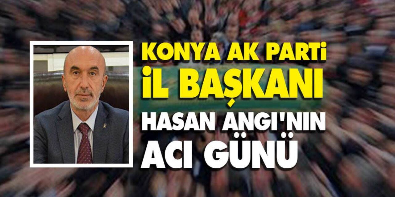 Konya Ak Parti İl Başkanı Hasan Angı'nın Acı Günü