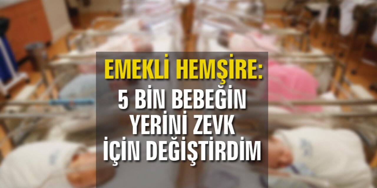 Emekli hemşire: 5 bin bebeğin yerini zevk için değiştirdim