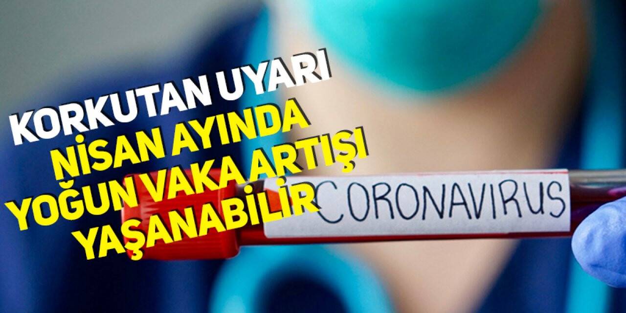 Korkutan uyarı! Nisan'da yoğun vaka artışı yaşanabilir