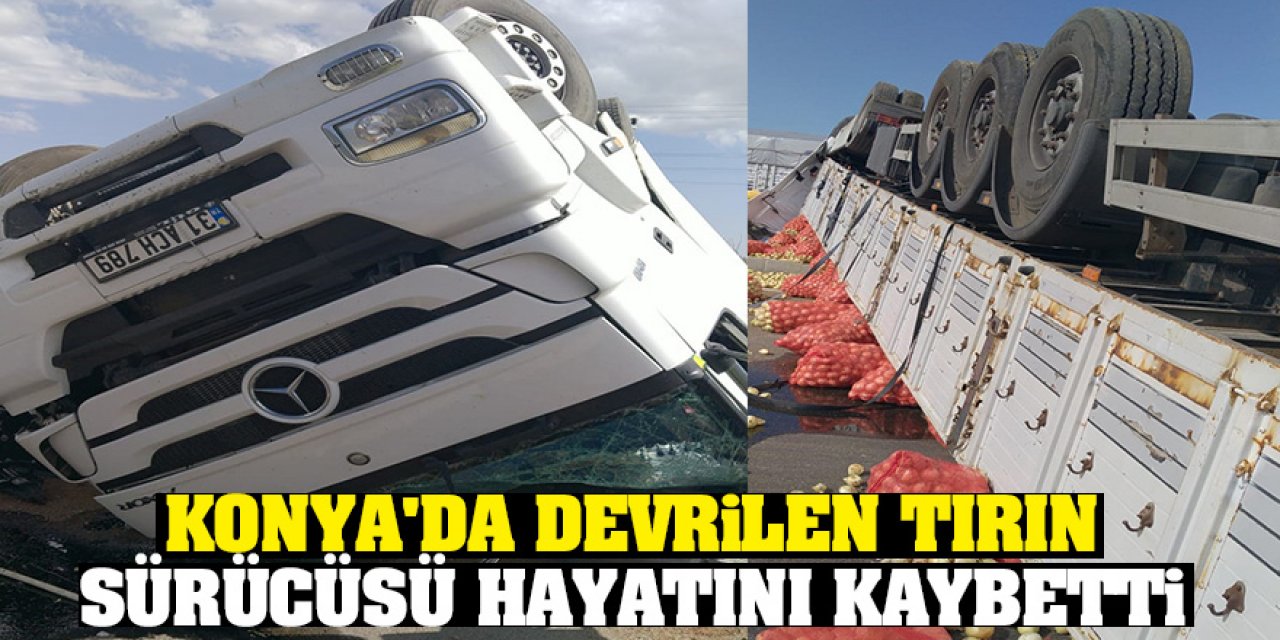Konya'da devrilen tırın sürücüsü hayatını kaybetti