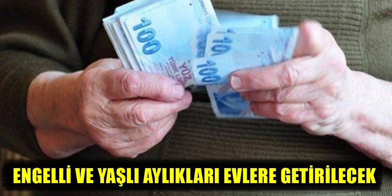 Engelli ve yaşlı aylıkları evlere getirilecek