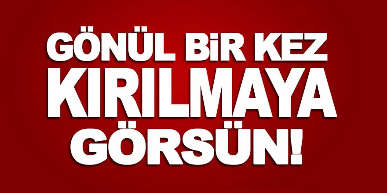 Gönül Bir Kez Kırılmaya Görsün!