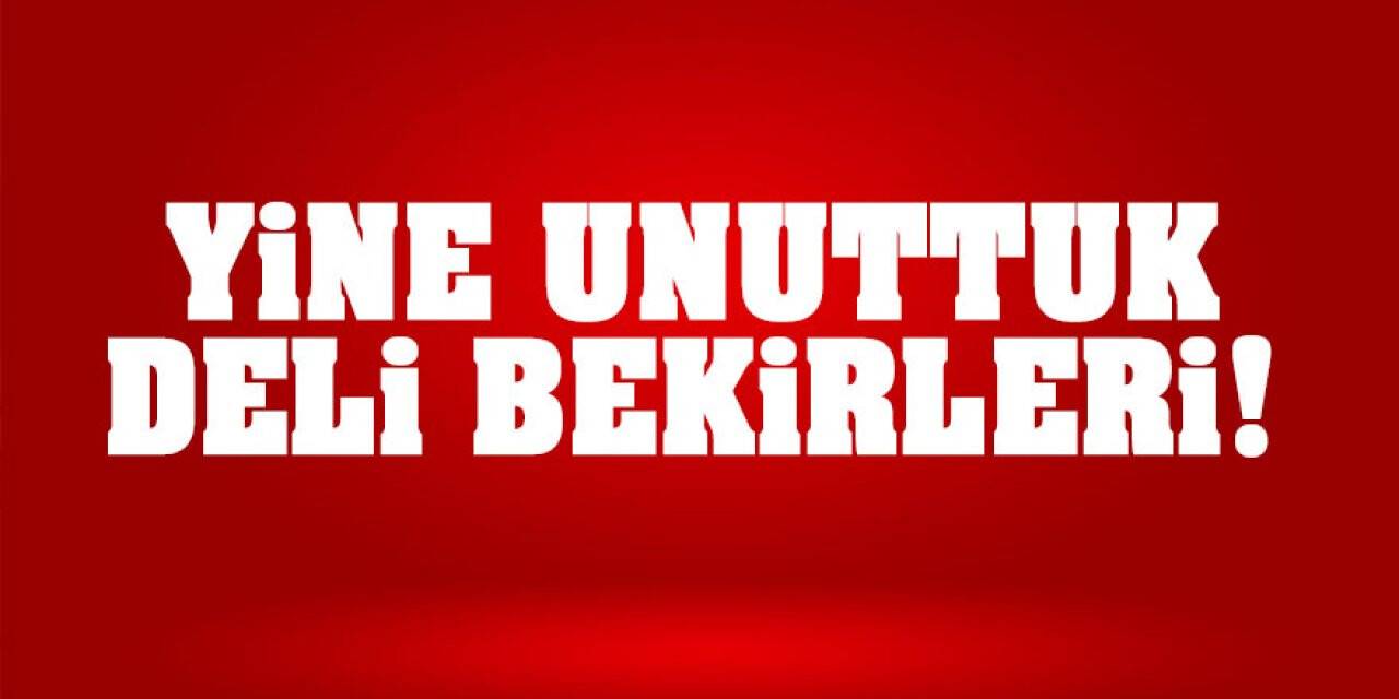 Yine Unuttuk Deli Bekirleri!
