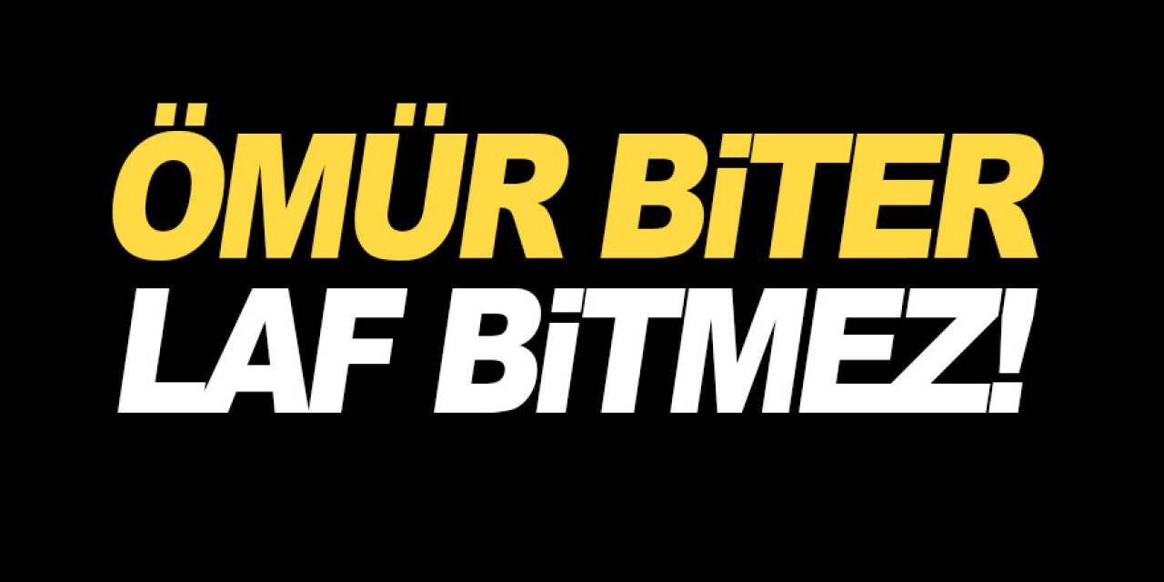Ömür biter laf bitmez!