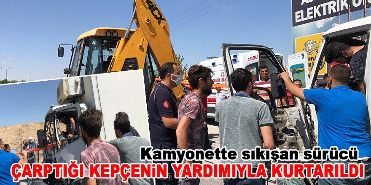 Kamyonette sıkışan sürücü çarptığı kepçenin yardımıyla kurtarıldı