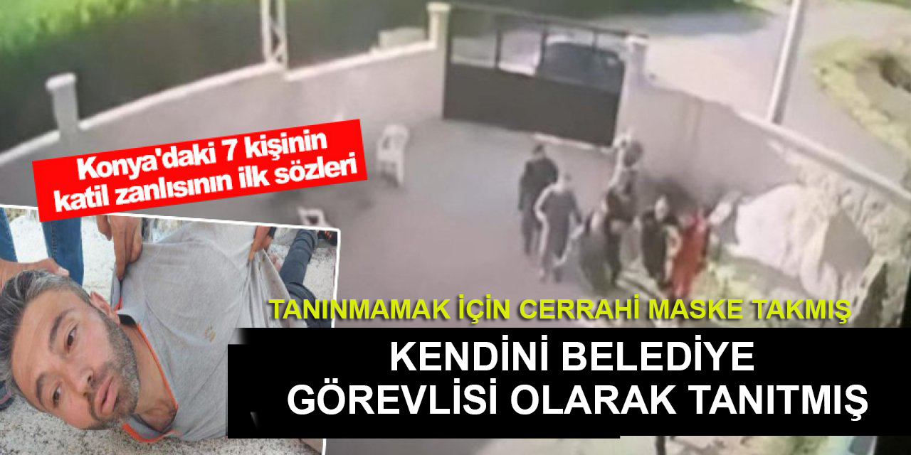 Konya'daki 7 cinayetin zanlısının ilk ifadesi! Kendini belediye memuru gibi tanıtmış!