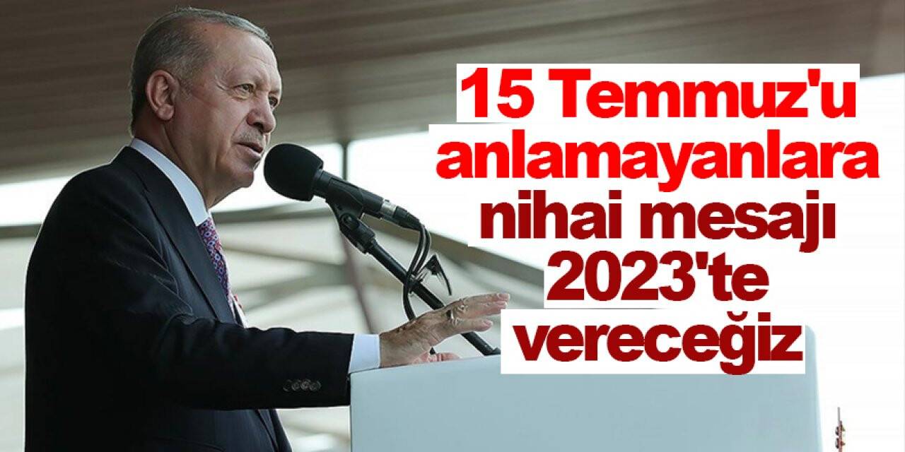 Cumhurbaşkanı Erdoğan: 15 Temmuz'u anlamayanlara nihai mesajı 2023'te vereceğiz