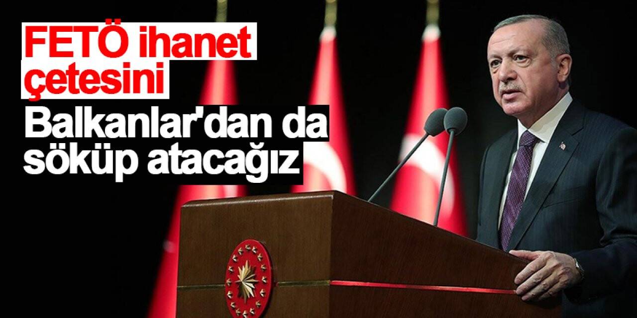 Cumhubaşkanı Erdoğan: FETÖ ihanet çetesini Balkanlar'dan da söküp atacağız