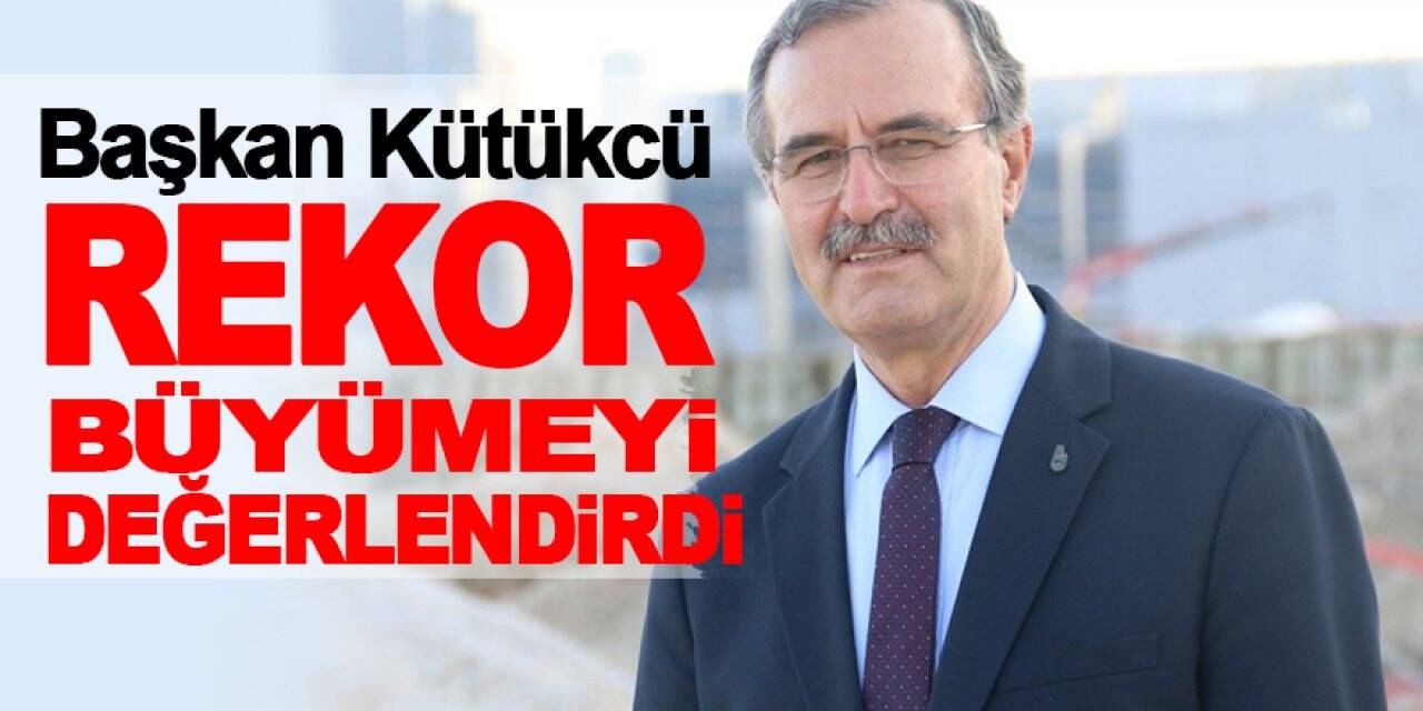Başkan Kütükcü rekor büyümeyi değerlendirdi