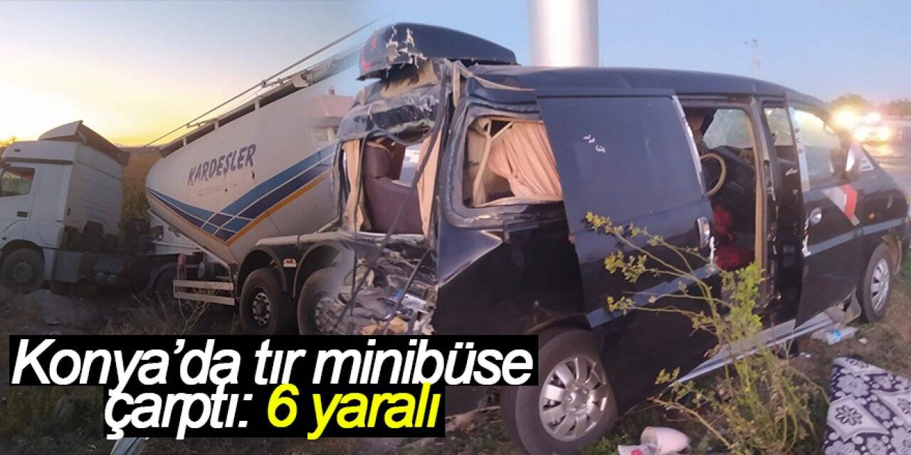 Konya’da tır minibüse çarptı: 6 yaralı