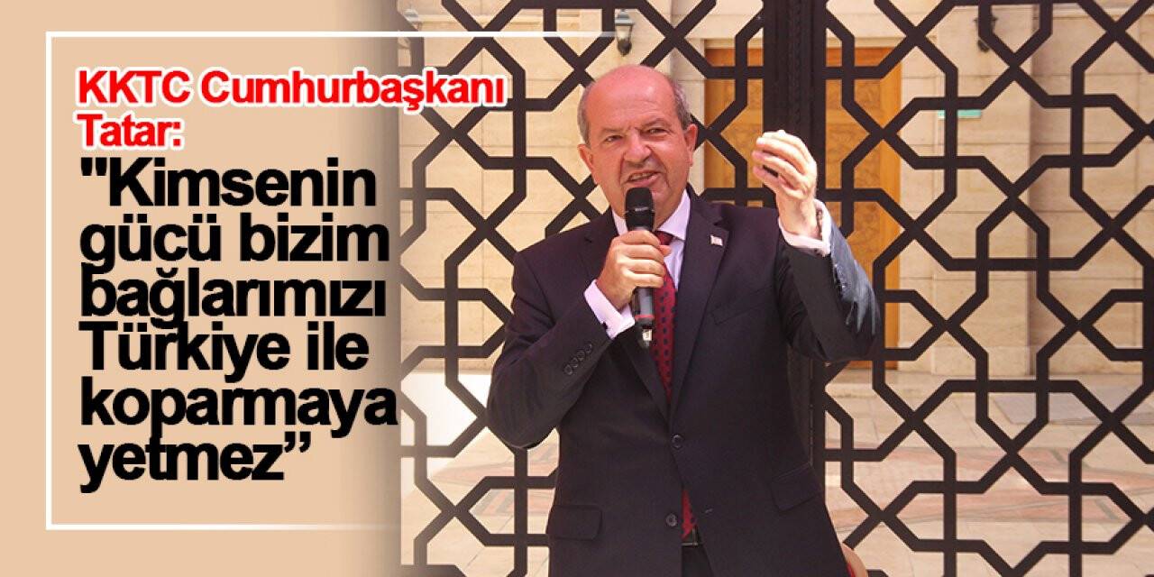 KKTC Cumhurbaşkanı Tatar: Kimsenin gücü bizim bağlarımızı Türkiye ile koparmaya yetmez
