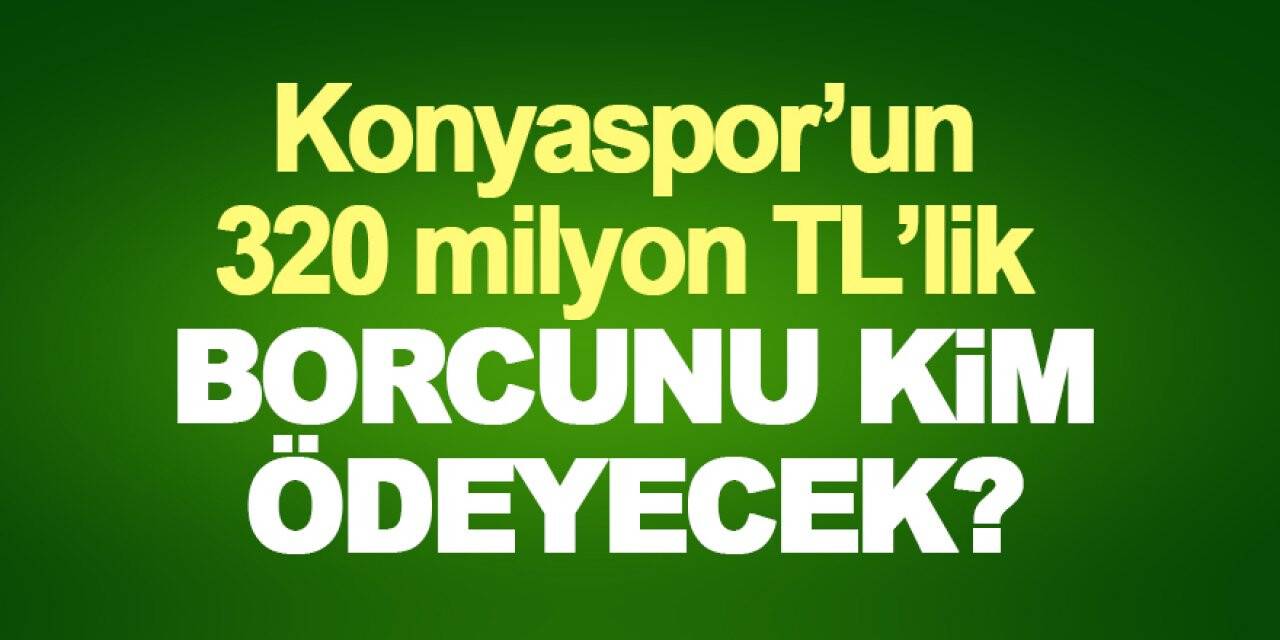 Konyaspor’un 320 milyon TL’lik borcunu kim ödeyecek?