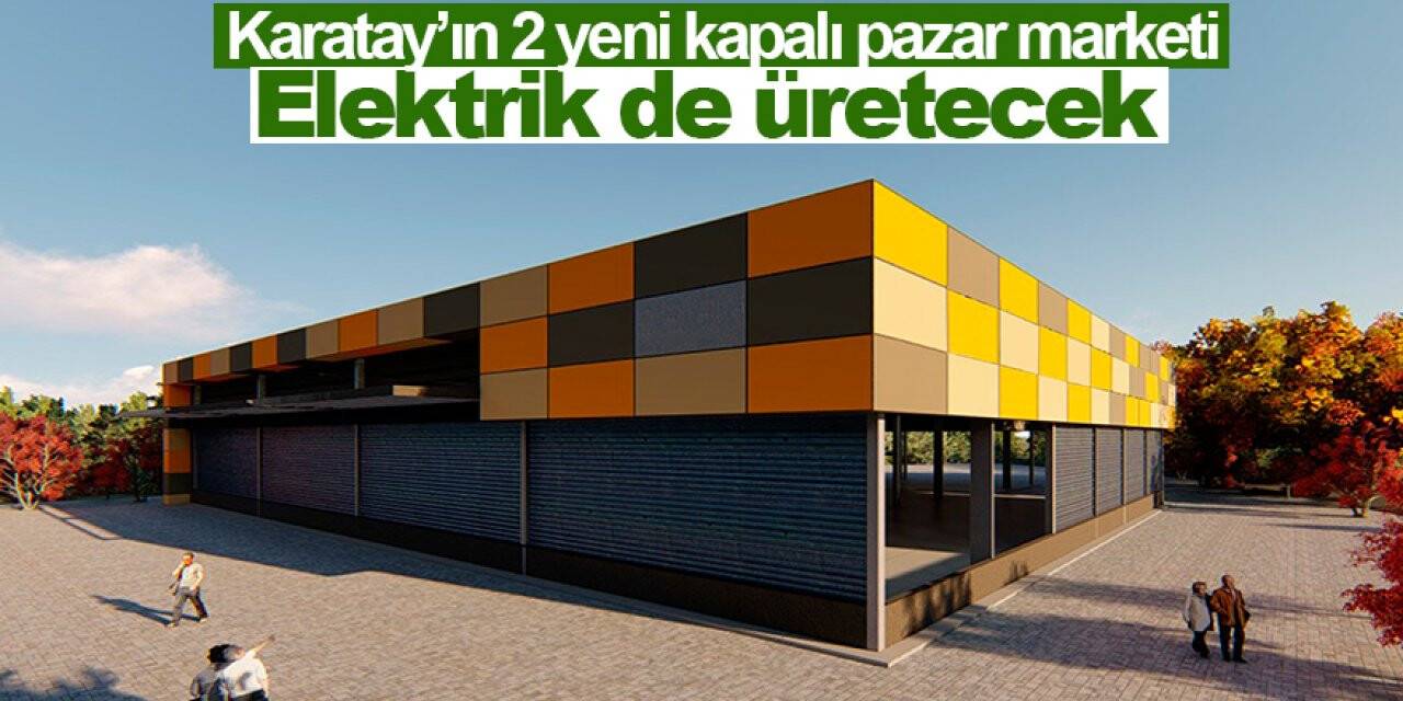 Karatay’ın 2 yeni kapalı pazar marketi elektrik de üretecek