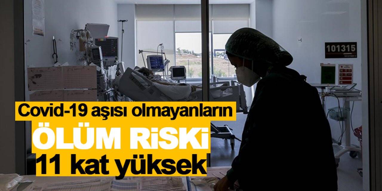 Covid-19 aşısı olmayanların ölüm riski 11 kat yüksek