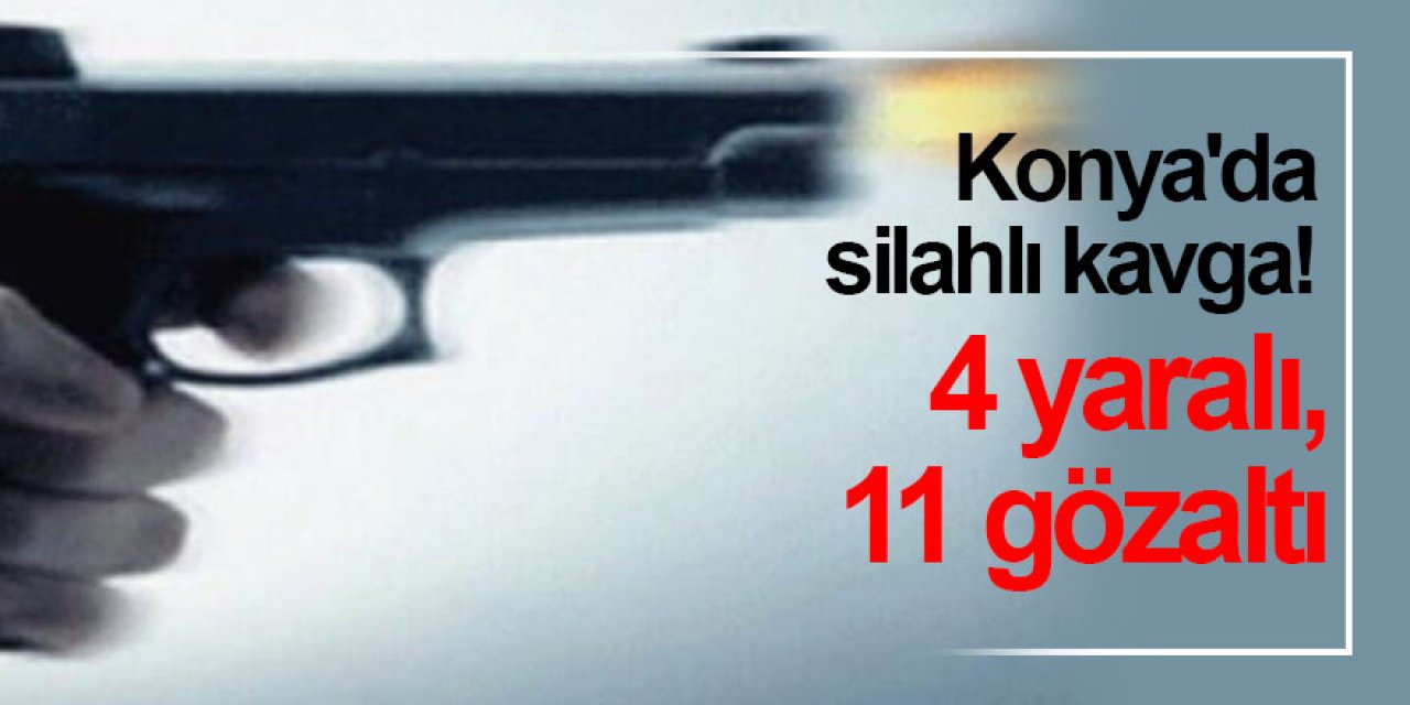 Konya'da silahlı kavga! 4 yaralı, 11 gözaltı