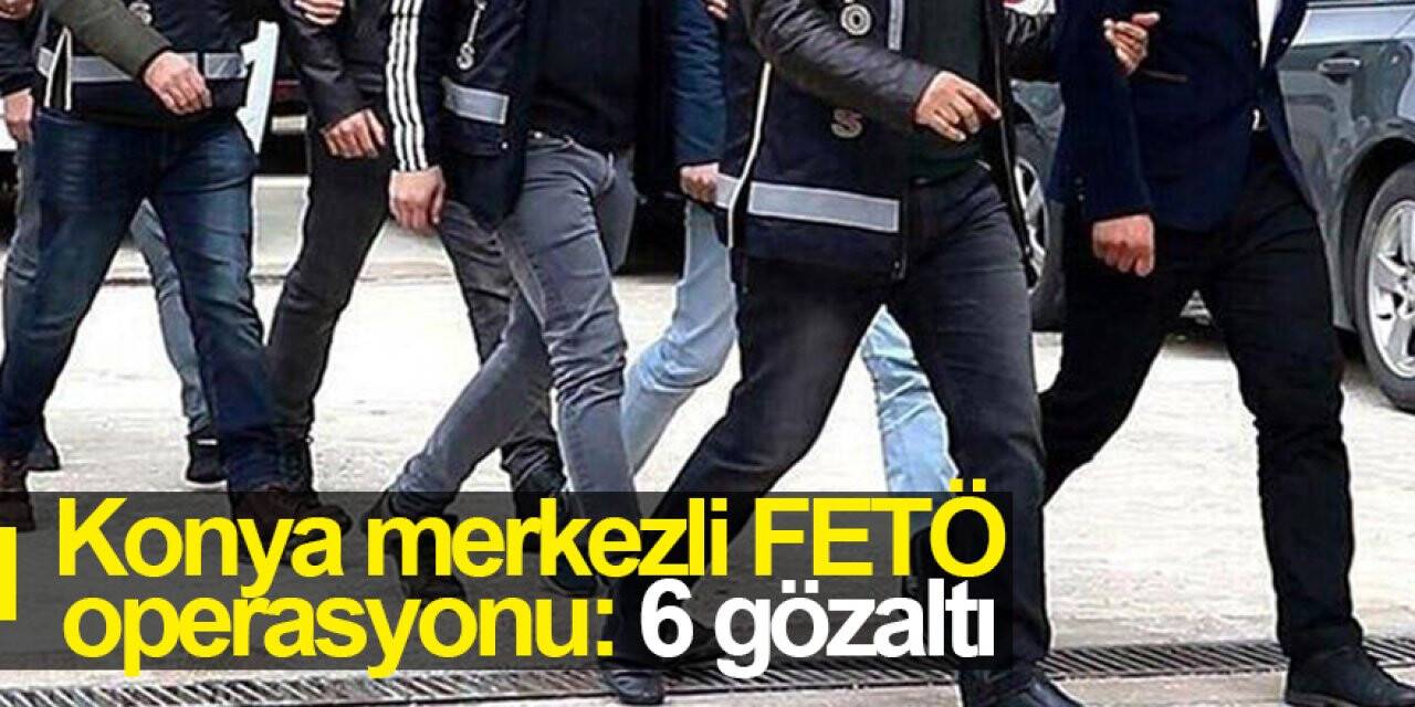 Konya merkezli FETÖ operasyonu: 6 gözaltı
