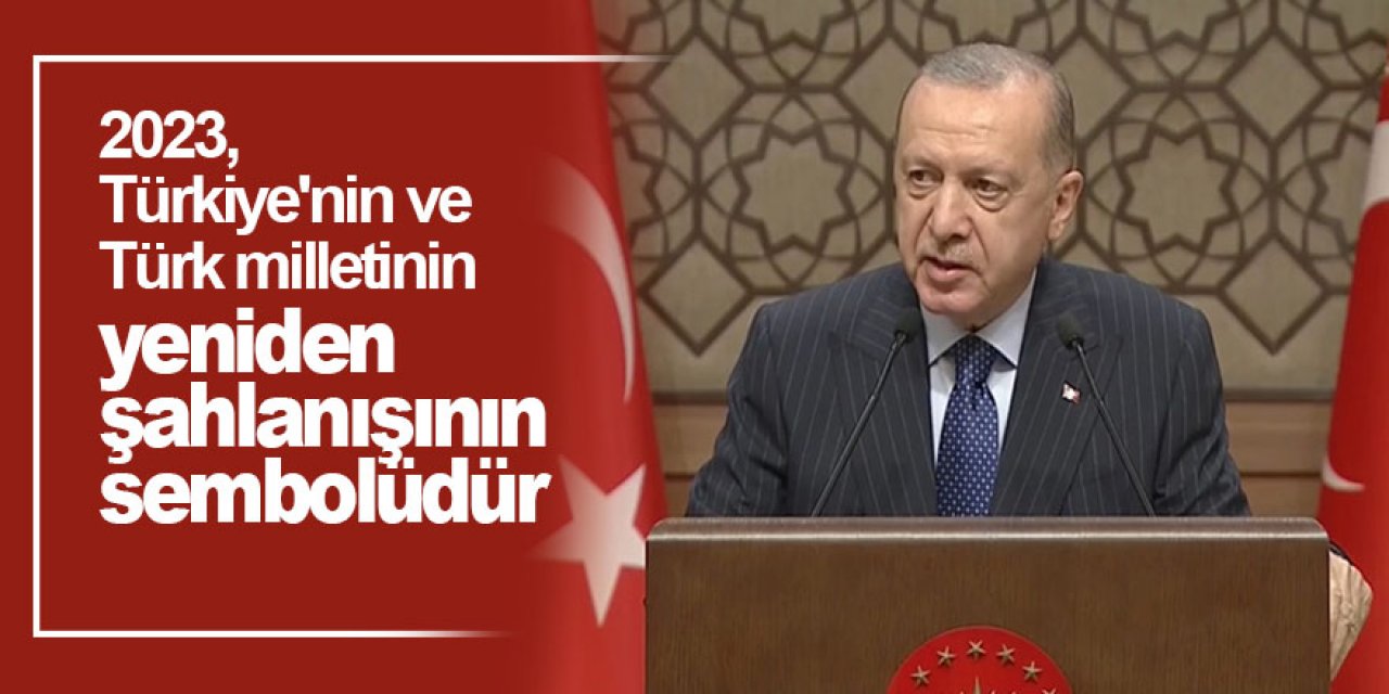Cumhurbaşkanı Erdoğan: 2023, Türkiye'nin ve Türk milletinin yeniden şahlanışının sembolüdür