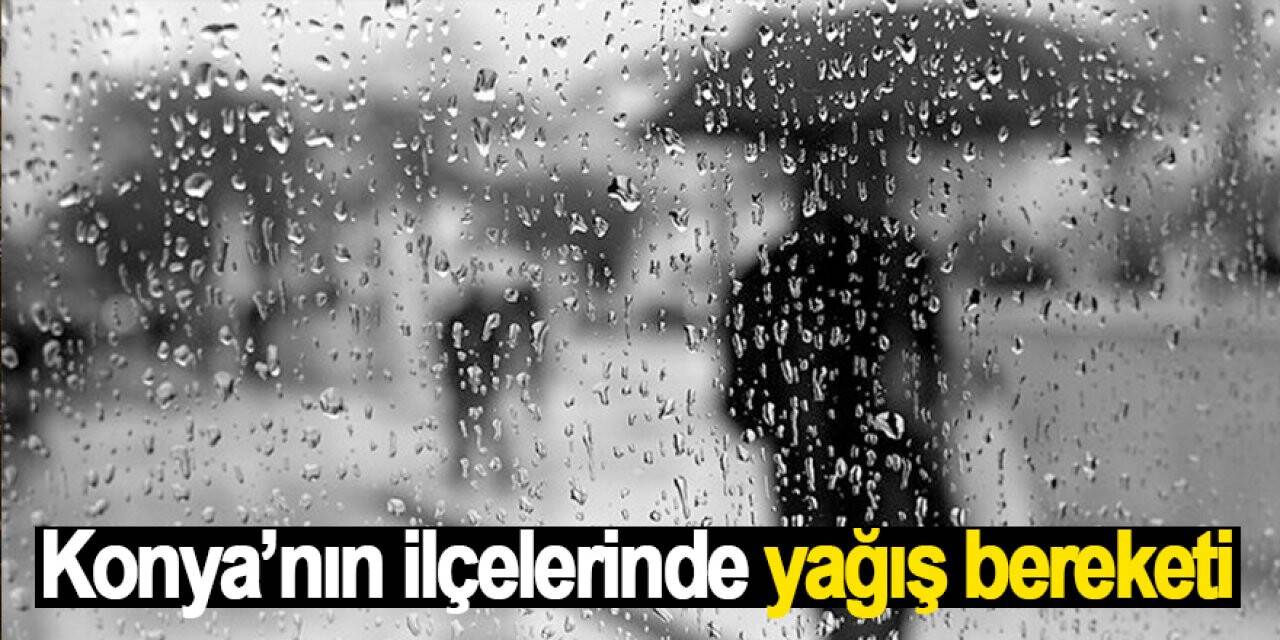 Konya’nın ilçelerinde yağış bereketi