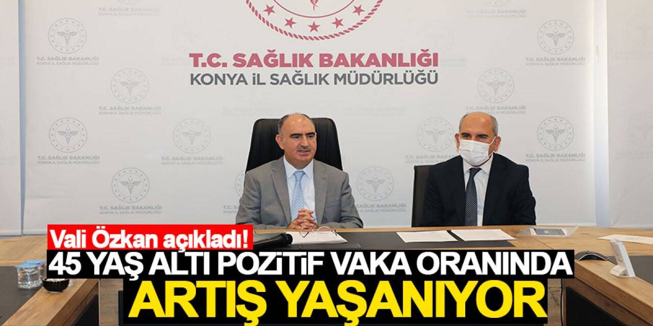 Vali Özkan açıkladı! Konya’da 45 yaş altı pozitif vaka oranında artış yaşanıyor