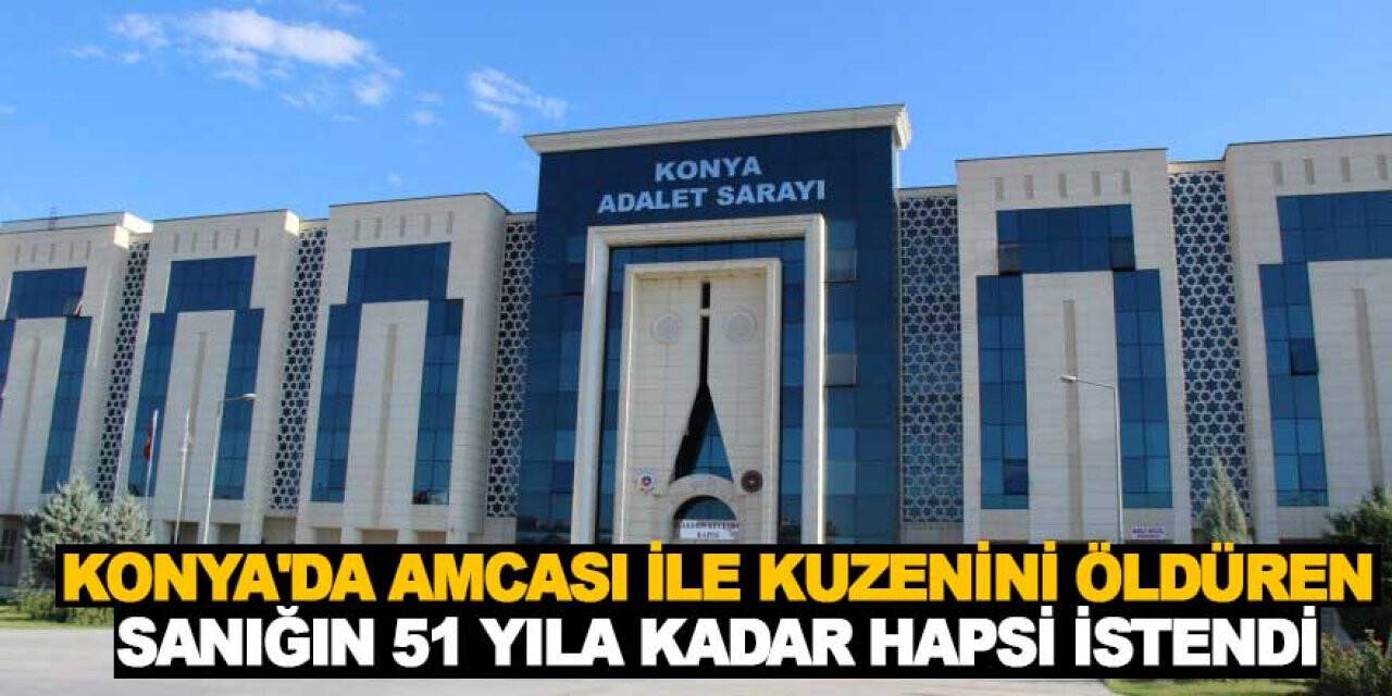 Konya'da amcası ile kuzenini öldüren sanığın 51 yıla kadar hapsi istendi