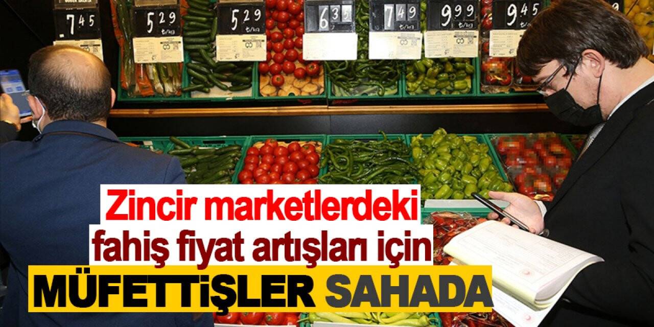 Zincir marketlerdeki fahiş fiyat artışıyla ilgili müfettişler görevlendirildi