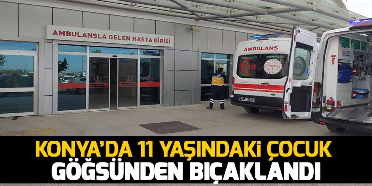 Konya’da 11 yaşındaki çocuk göğsünden bıçaklandı