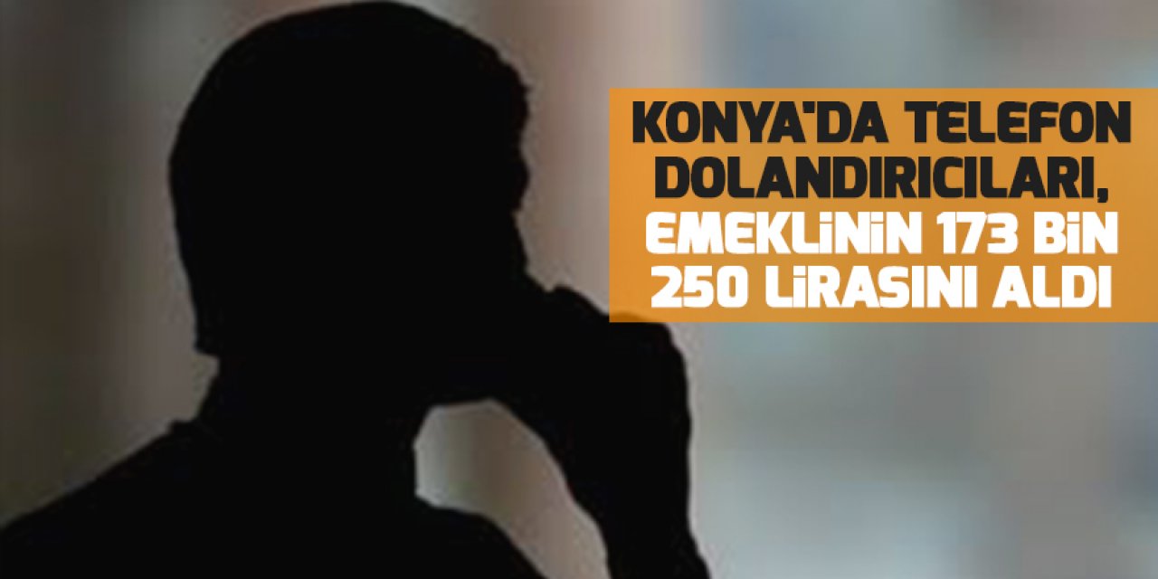 Konya'da telefon dolandırıcıları, emeklinin 173 bin 250 lirasını aldı