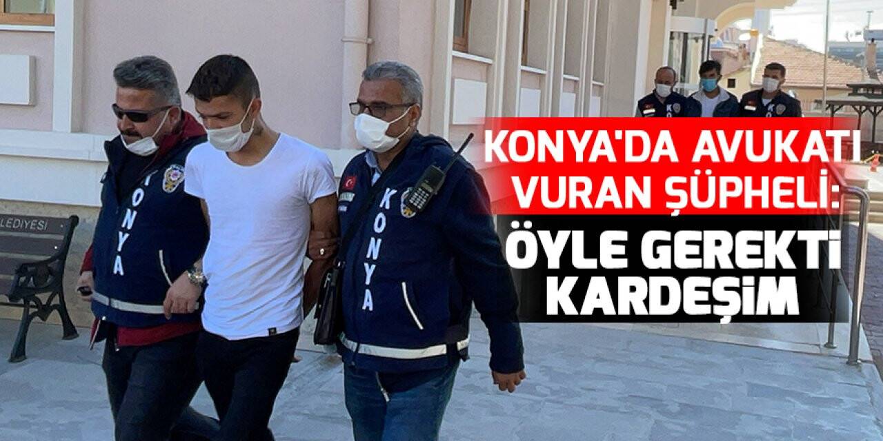 Konya'da avukatı vuran şüpheli : Öyle gerekti açıklama yapmak zorunda mıyım
